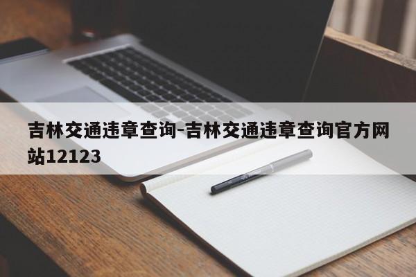 吉林交通违章查询-吉林交通违章查询官方网站12123